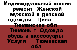 Индивидуальный пошив, ремонт. Женской, мужской и детской одежды › Цена ­ 500 - Тюменская обл., Тюмень г. Одежда, обувь и аксессуары » Услуги   . Тюменская обл.